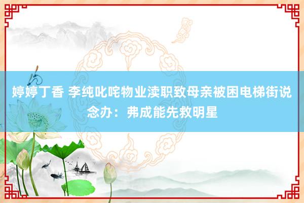 婷婷丁香 李纯叱咤物业渎职致母亲被困电梯街说念办：弗成能先救明星