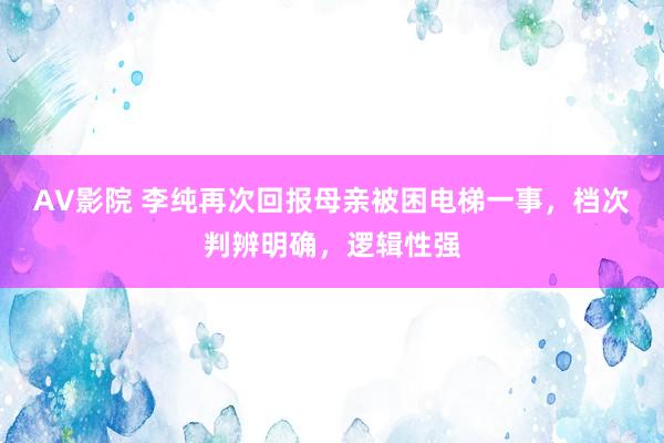 AV影院 李纯再次回报母亲被困电梯一事，档次判辨明确，逻辑性强