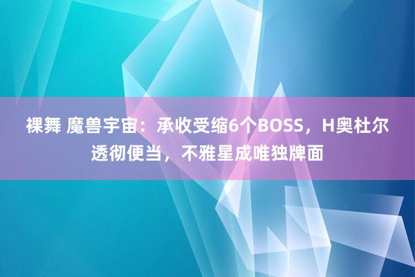 裸舞 魔兽宇宙：承收受缩6个BOSS，H奥杜尔透彻便当，不雅星成唯独牌面