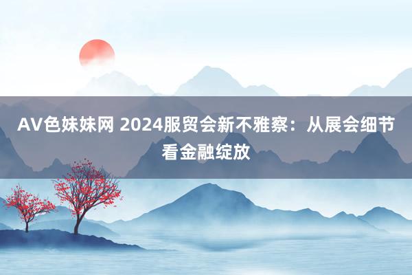 AV色妹妹网 2024服贸会新不雅察：从展会细节看金融绽放