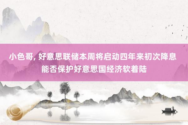 小色哥， 好意思联储本周将启动四年来初次降息 能否保护好意思国经济软着陆