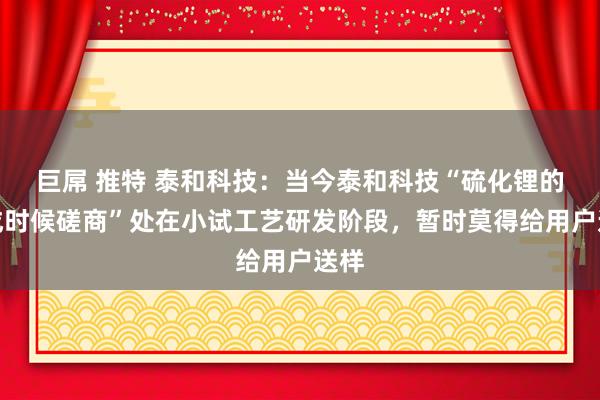 巨屌 推特 泰和科技：当今泰和科技“硫化锂的合成时候磋商”处在小试工艺研发阶段，暂时莫得给用户送样