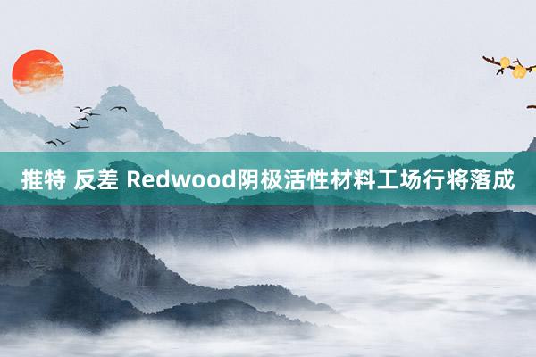 推特 反差 Redwood阴极活性材料工场行将落成