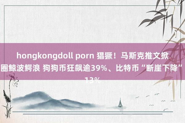 hongkongdoll porn 猖獗！马斯克推文掀翻币圈鲸波鳄浪 狗狗币狂飙逾39%、比特币“断崖下降”13%