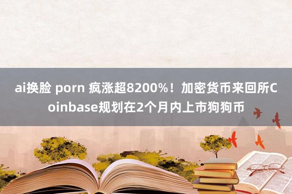 ai换脸 porn 疯涨超8200%！加密货币来回所Coinbase规划在2个月内上市狗狗币