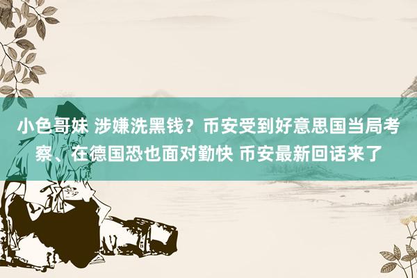 小色哥妹 涉嫌洗黑钱？币安受到好意思国当局考察、在德国恐也面对勤快 币安最新回话来了