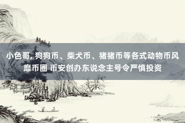 小色哥， 狗狗币、柴犬币、猪猪币等各式动物币风靡币圈 币安创办东说念主号令严慎投资