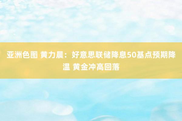 亚洲色图 黄力晨：好意思联储降息50基点预期降温 黄金冲高回落