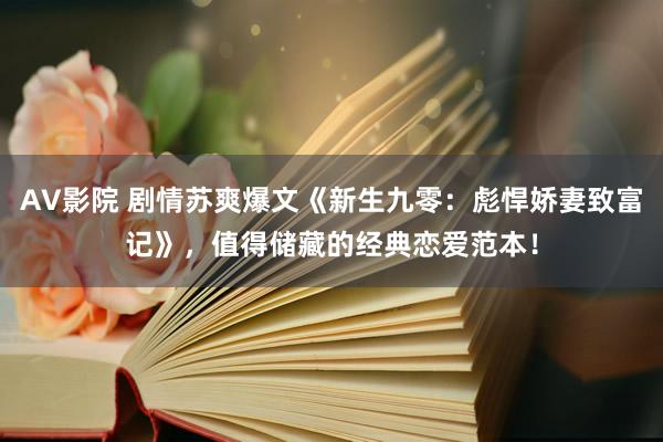 AV影院 剧情苏爽爆文《新生九零：彪悍娇妻致富记》，值得储藏的经典恋爱范本！