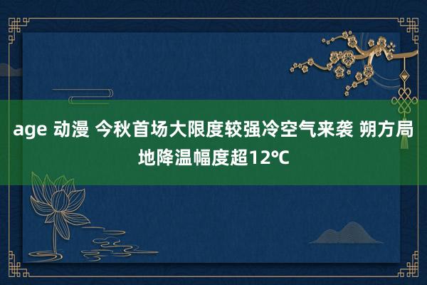 age 动漫 今秋首场大限度较强冷空气来袭 朔方局地降温幅度超12℃