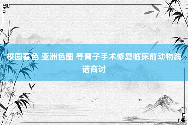 校园春色 亚洲色图 等离子手术修复临床前动物践诺商讨