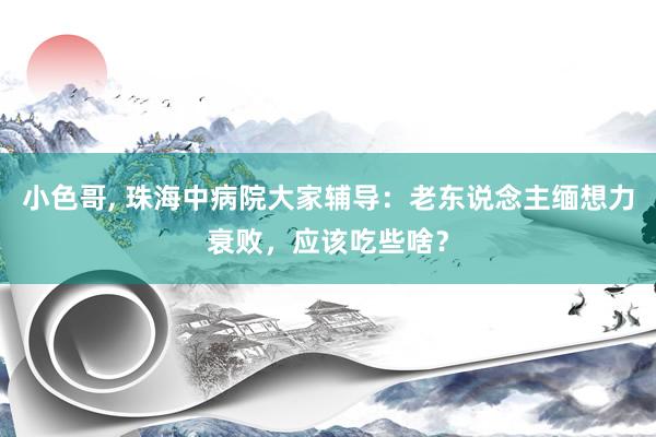 小色哥， 珠海中病院大家辅导：老东说念主缅想力衰败，应该吃些啥？