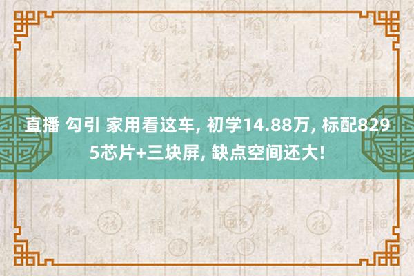 直播 勾引 家用看这车， 初学14.88万， 标配8295芯片+三块屏， 缺点空间还大!