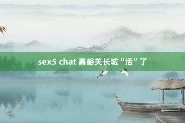 sex5 chat 嘉峪关长城“活”了