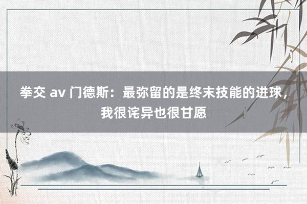 拳交 av 门德斯：最弥留的是终末技能的进球，我很诧异也很甘愿