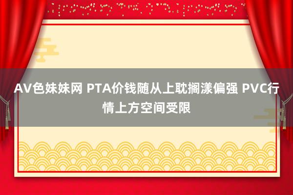 AV色妹妹网 PTA价钱随从上耽搁漾偏强 PVC行情上方空间受限