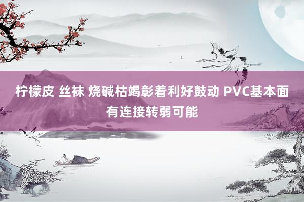 柠檬皮 丝袜 烧碱枯竭彰着利好鼓动 PVC基本面有连接转弱可能