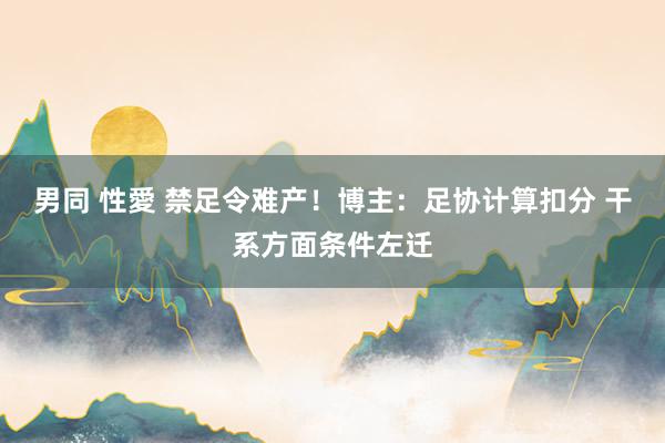 男同 性愛 禁足令难产！博主：足协计算扣分 干系方面条件左迁