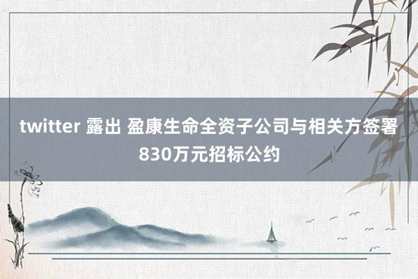 twitter 露出 盈康生命全资子公司与相关方签署830万元招标公约