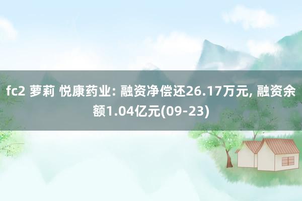 fc2 萝莉 悦康药业: 融资净偿还26.17万元， 融资余额1.04亿元(09-23)