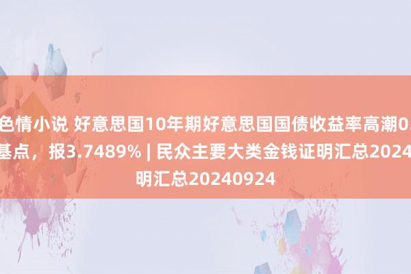 色情小说 好意思国10年期好意思国国债收益率高潮0.75个基点，报3.7489% | 民众主要大类金钱证明汇总20240924