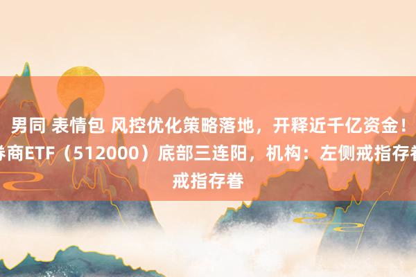 男同 表情包 风控优化策略落地，开释近千亿资金！券商ETF（512000）底部三连阳，机构：左侧戒指存眷