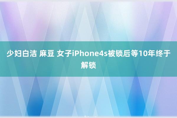 少妇白洁 麻豆 女子iPhone4s被锁后等10年终于解锁