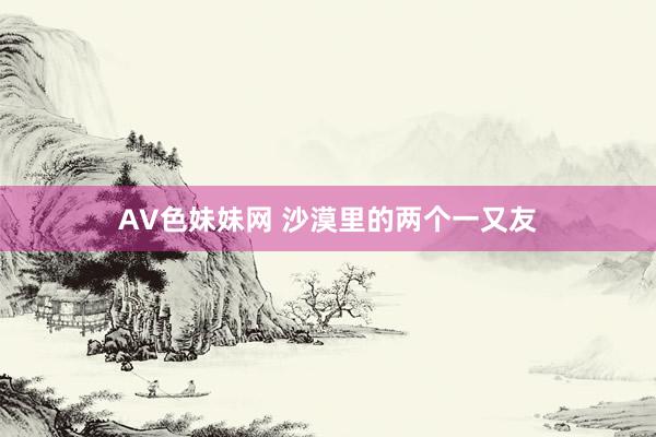 AV色妹妹网 沙漠里的两个一又友