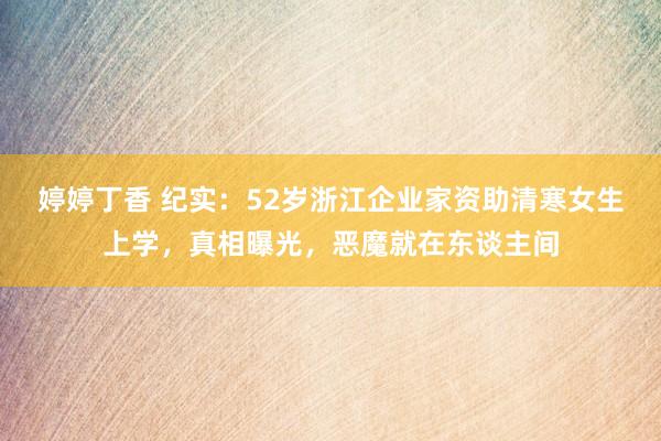 婷婷丁香 纪实：52岁浙江企业家资助清寒女生上学，真相曝光，恶魔就在东谈主间