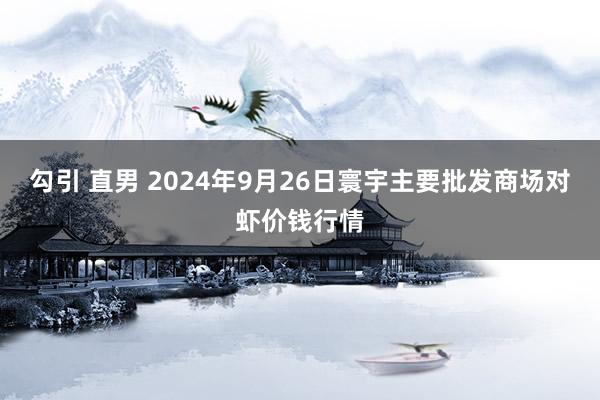 勾引 直男 2024年9月26日寰宇主要批发商场对虾价钱行情