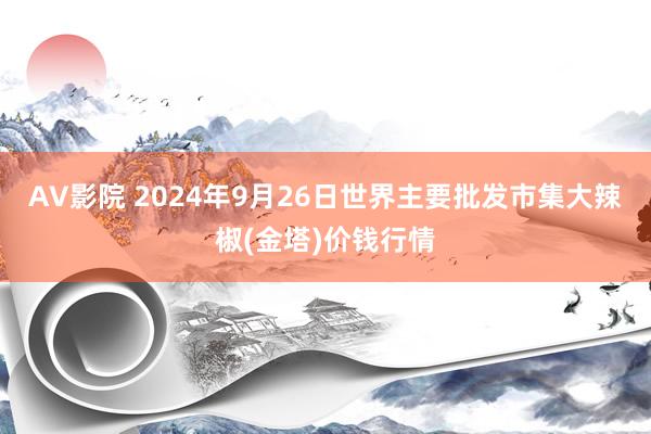 AV影院 2024年9月26日世界主要批发市集大辣椒(金塔)价钱行情