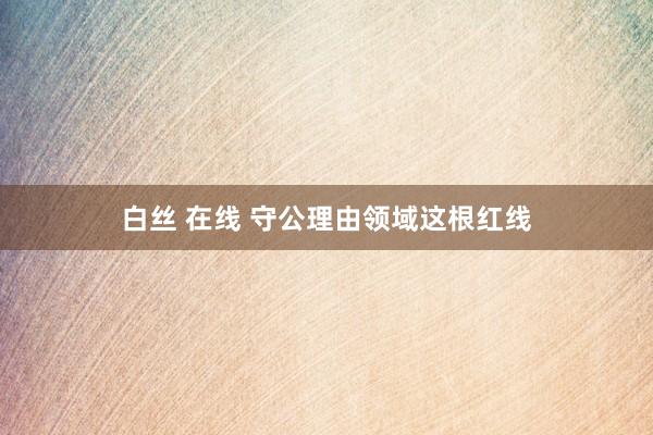 白丝 在线 守公理由领域这根红线