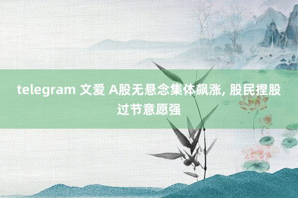 telegram 文爱 A股无悬念集体飙涨， 股民捏股过节意愿强