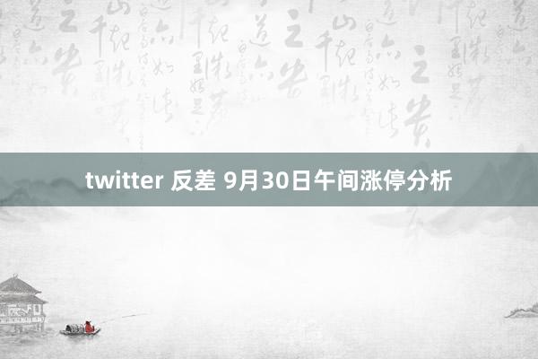 twitter 反差 9月30日午间涨停分析