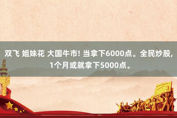 双飞 姐妹花 大国牛市! 当拿下6000点。全民炒股， 1个月或就拿下5000点。