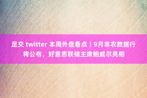 足交 twitter 本周外盘看点丨9月非农数据行将公布，好意思联储主席鲍威尔亮相