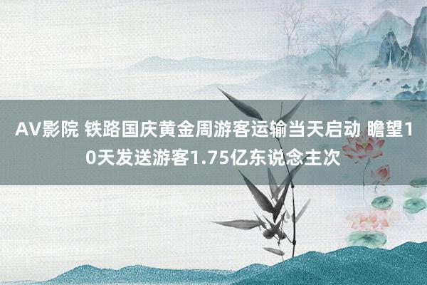 AV影院 铁路国庆黄金周游客运输当天启动 瞻望10天发送游客1.75亿东说念主次