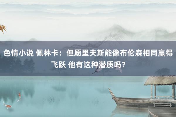 色情小说 佩林卡：但愿里夫斯能像布伦森相同赢得飞跃 他有这种潜质吗？