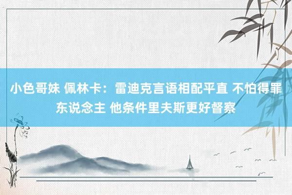 小色哥妹 佩林卡：雷迪克言语相配平直 不怕得罪东说念主 他条件里夫斯更好督察