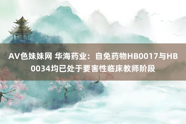 AV色妹妹网 华海药业：自免药物HB0017与HB0034均已处于要害性临床教师阶段