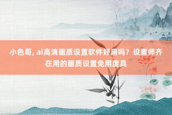 小色哥， ai高清画质设置软件好用吗？设置师齐在用的画质设置免用度具