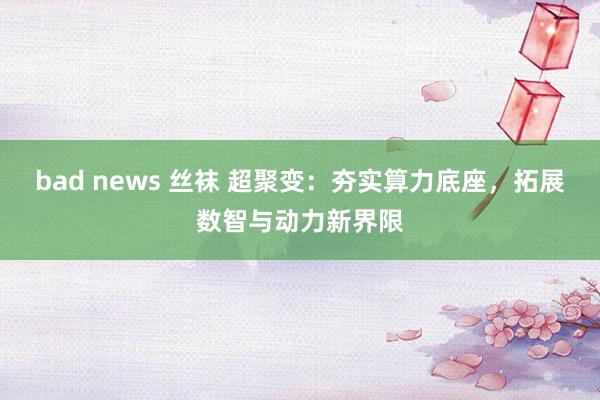 bad news 丝袜 超聚变：夯实算力底座，拓展数智与动力新界限