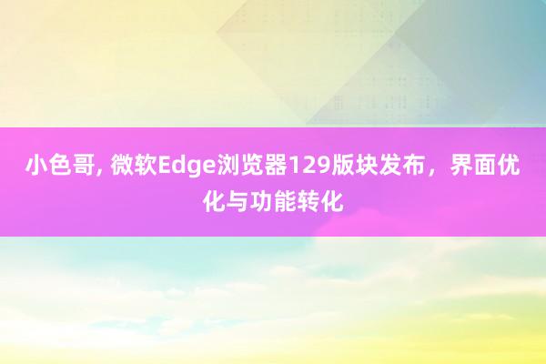 小色哥， 微软Edge浏览器129版块发布，界面优化与功能转化