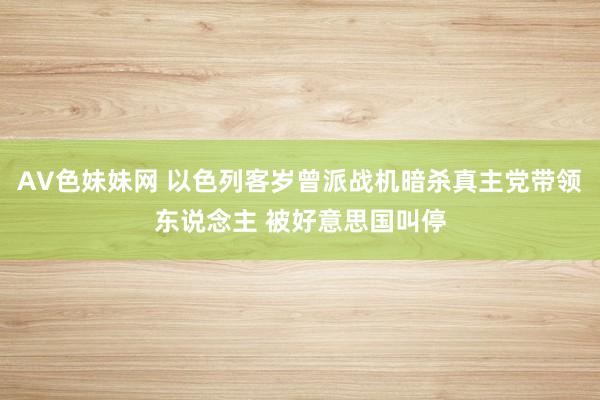 AV色妹妹网 以色列客岁曾派战机暗杀真主党带领东说念主 被好意思国叫停