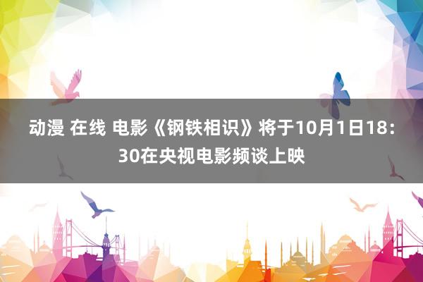 动漫 在线 电影《钢铁相识》将于10月1日18：30在央视电影频谈上映