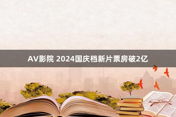 AV影院 2024国庆档新片票房破2亿