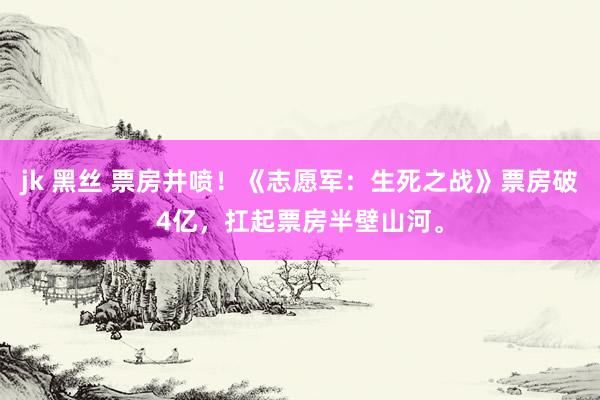 jk 黑丝 票房井喷！《志愿军：生死之战》票房破4亿，扛起票房半壁山河。