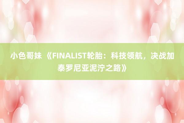 小色哥妹 《FINALIST轮胎：科技领航，决战加泰罗尼亚泥泞之路》