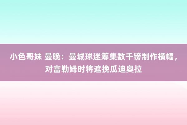 小色哥妹 曼晚：曼城球迷筹集数千镑制作横幅，对富勒姆时将遮挽瓜迪奥拉