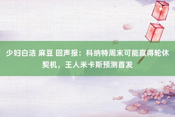 少妇白洁 麻豆 回声报：科纳特周末可能赢得轮休契机，王人米卡斯预测首发